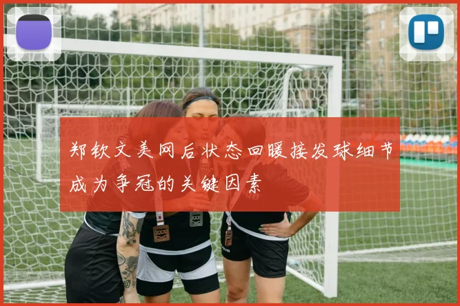 郑钦文美网后状态回暖接发球细节成为争冠的关键因素