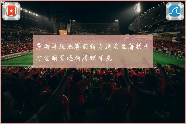 覃海洋短池赛前转身速度显著提升冲金前景逐渐清晰可见