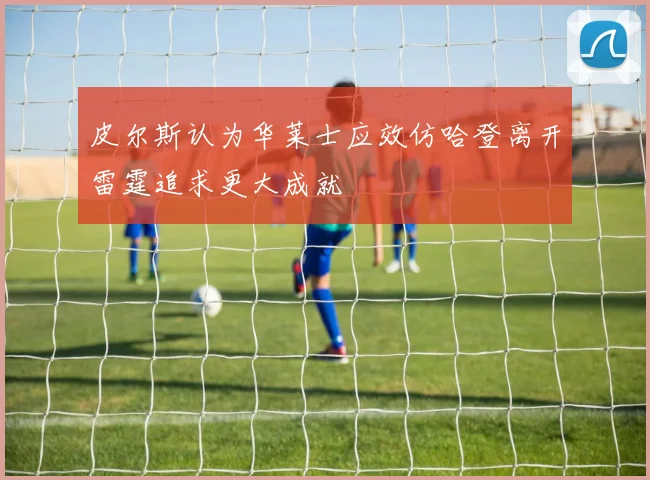 皮尔斯认为华莱士应效仿哈登离开雷霆追求更大成就
