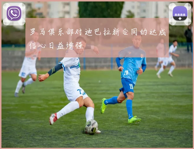 罗马俱乐部对迪巴拉新合同的达成信心日益增强