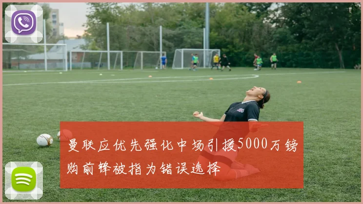 曼联应优先强化中场引援5000万镑购前锋被指为错误选择