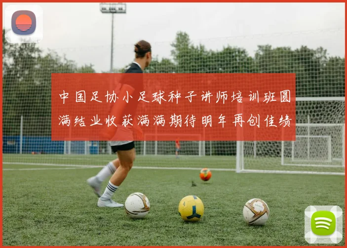 中国足协小足球种子讲师培训班圆满结业收获满满期待明年再创佳绩