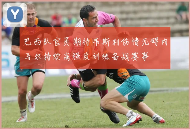 巴西队官员期待韦斯利伤情无碍内马尔持续高强度训练备战赛事