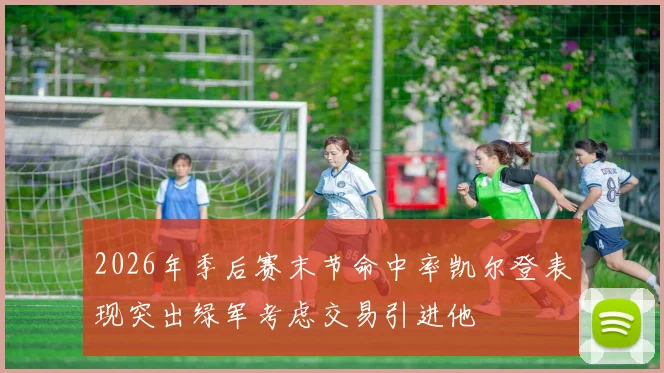 2026年季后赛末节命中率凯尔登表现突出绿军考虑交易引进他