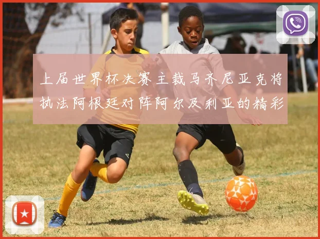 上届世界杯决赛主裁马齐尼亚克将执法阿根廷对阵阿尔及利亚的精彩对决
