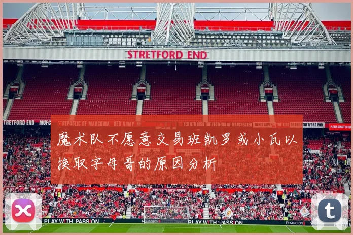 魔术队不愿意交易班凯罗或小瓦以换取字母哥的原因分析