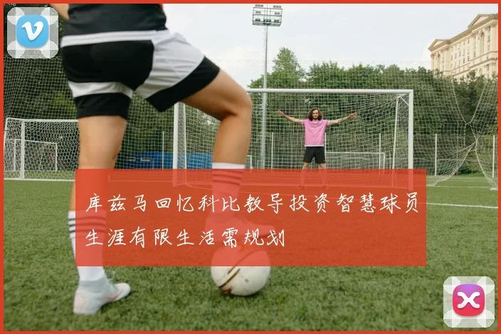 库兹马回忆科比教导投资智慧球员生涯有限生活需规划