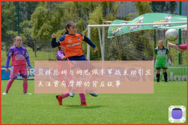贝林厄姆与姆巴佩季军战互动引发关注曾有摩擦的背后故事