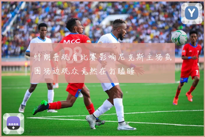 特朗普观看比赛影响尼克斯主场氛围场边观众竟然在打瞌睡
