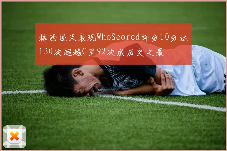 梅西逆天表现WhoScored评分10分达130次超越C罗92次成历史之最