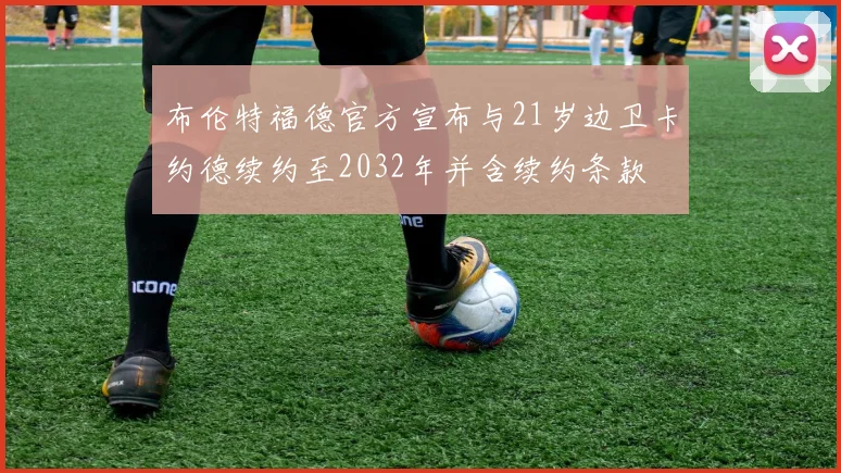 布伦特福德官方宣布与21岁边卫卡约德续约至2032年并含续约条款