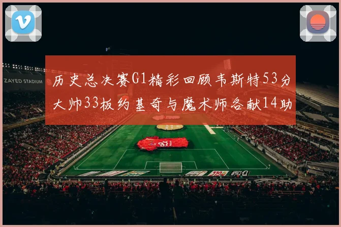 历史总决赛G1精彩回顾韦斯特53分大帅33板约基奇与魔术师各献14助攻