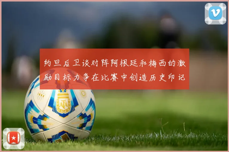 约旦后卫谈对阵阿根廷和梅西的激励目标力争在比赛中创造历史印记