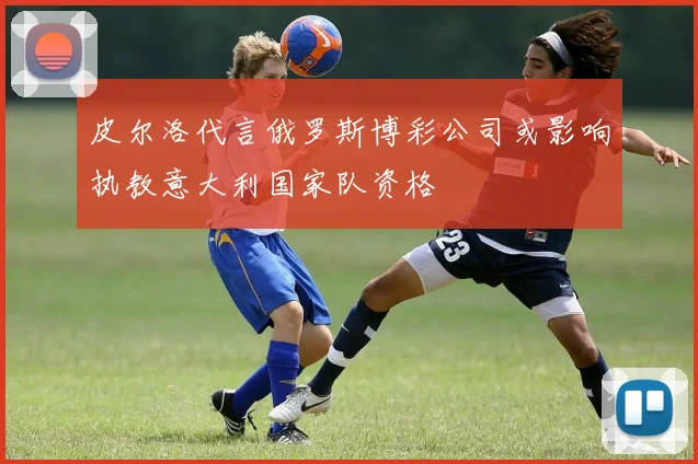 皮尔洛代言俄罗斯博彩公司或影响执教意大利国家队资格