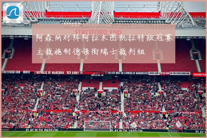 阿森纳对阵阿拉木图凯拉特欧冠赛主裁施耐德领衔瑞士裁判组