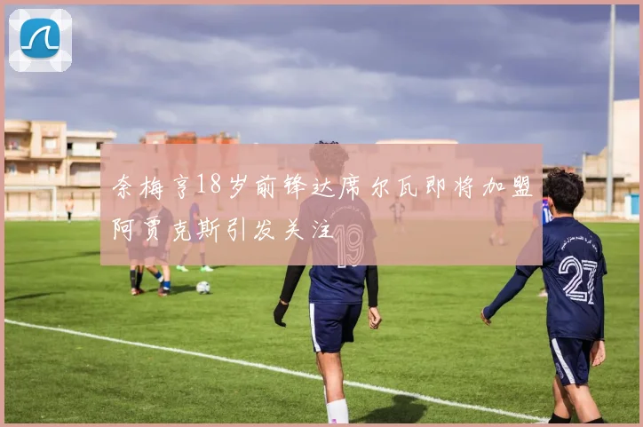 奈梅亨18岁前锋达席尔瓦即将加盟阿贾克斯引发关注