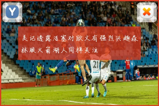 美记透露活塞对欧文有强烈兴趣森林狼火箭湖人同样关注