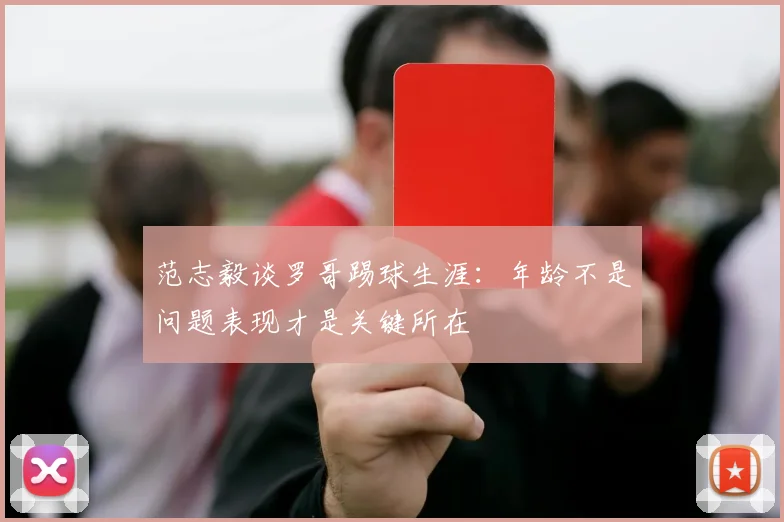 范志毅谈罗哥踢球生涯：年龄不是问题表现才是关键所在