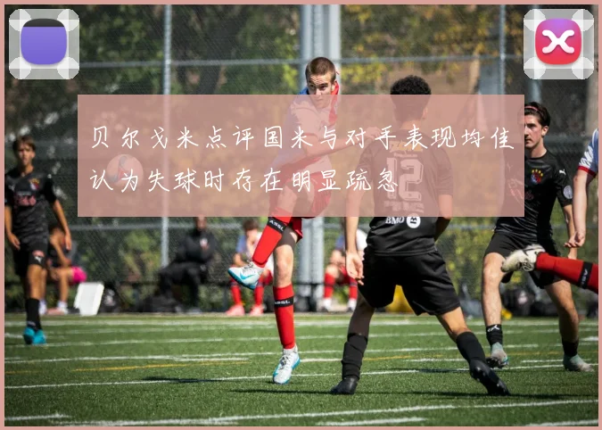 贝尔戈米点评国米与对手表现均佳认为失球时存在明显疏忽
