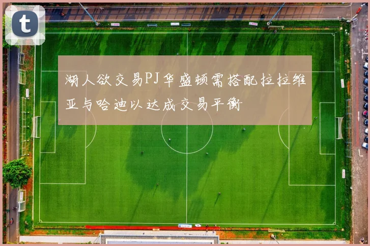 湖人欲交易PJ华盛顿需搭配拉拉维亚与哈迪以达成交易平衡