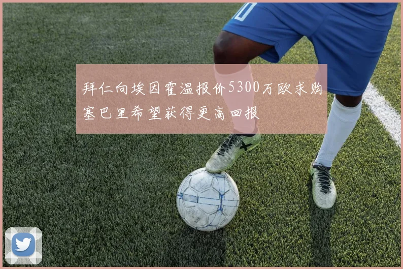 拜仁向埃因霍温报价5300万欧求购塞巴里希望获得更高回报