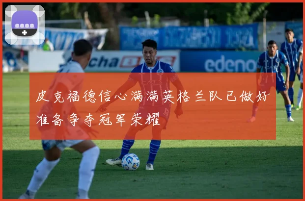 皮克福德信心满满英格兰队已做好准备争夺冠军荣耀