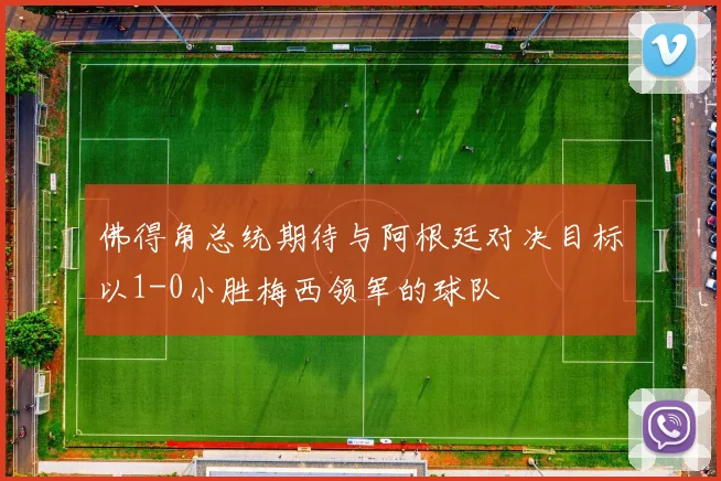 佛得角总统期待与阿根廷对决目标以1-0小胜梅西领军的球队