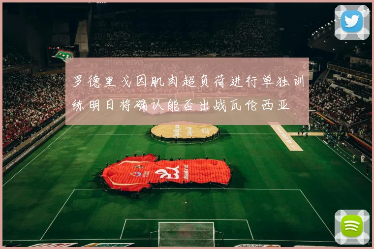 罗德里戈因肌肉超负荷进行单独训练明日将确认能否出战瓦伦西亚