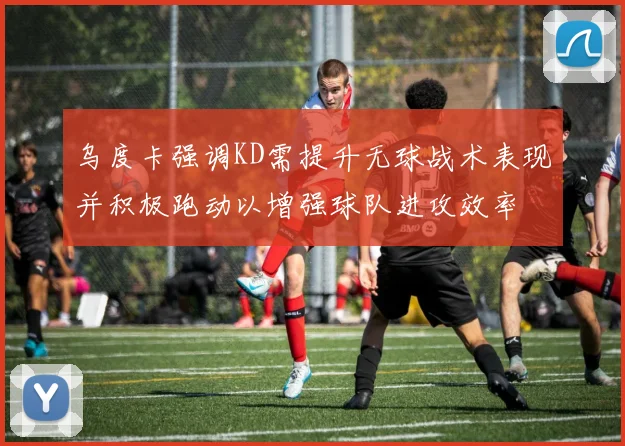 乌度卡强调KD需提升无球战术表现并积极跑动以增强球队进攻效率