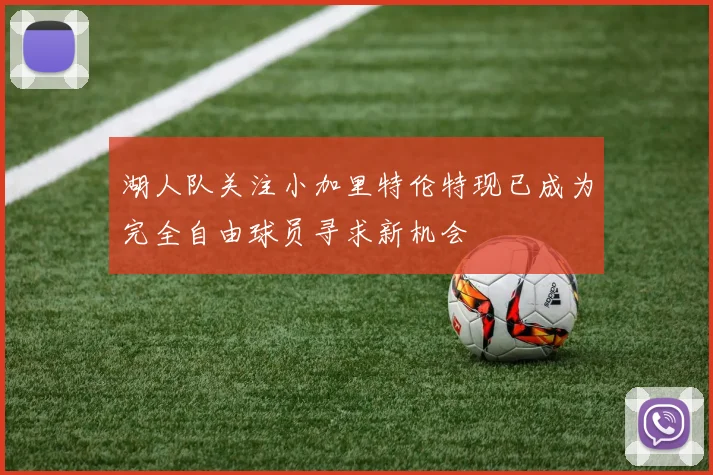 湖人队关注小加里特伦特现已成为完全自由球员寻求新机会