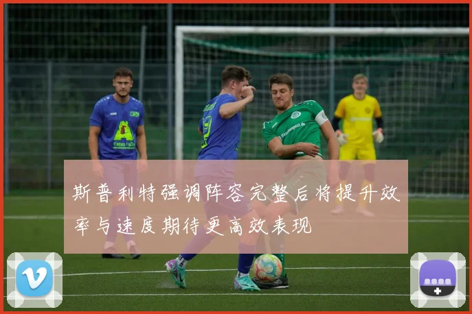 斯普利特强调阵容完整后将提升效率与速度期待更高效表现