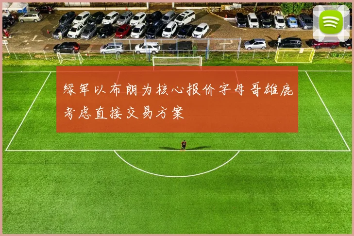 绿军以布朗为核心报价字母哥雄鹿考虑直接交易方案