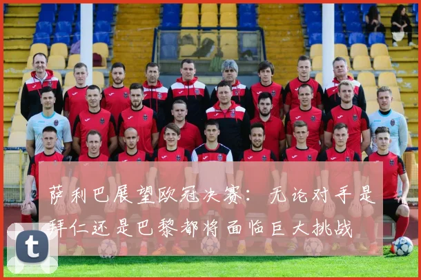 萨利巴展望欧冠决赛：无论对手是拜仁还是巴黎都将面临巨大挑战