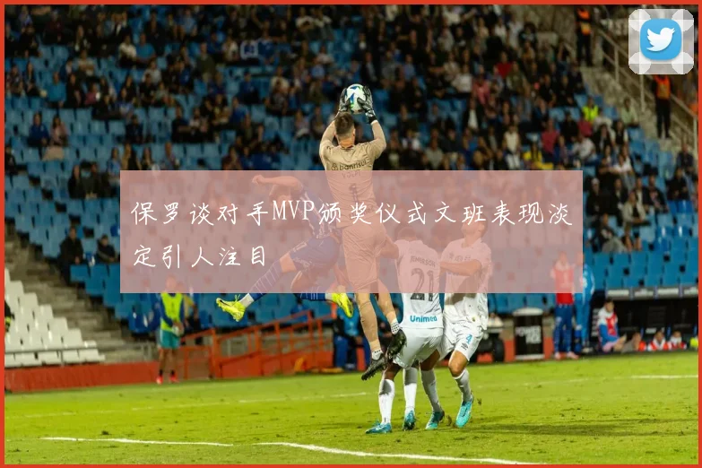 保罗谈对手MVP颁奖仪式文班表现淡定引人注目