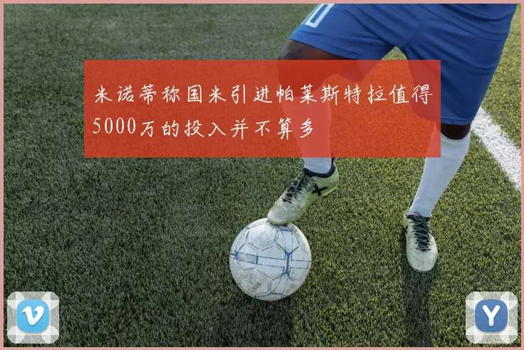 米诺蒂称国米引进帕莱斯特拉值得5000万的投入并不算多