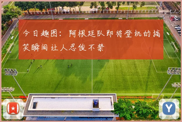 今日趣图：阿根廷队即将登机的搞笑瞬间让人忍俊不禁