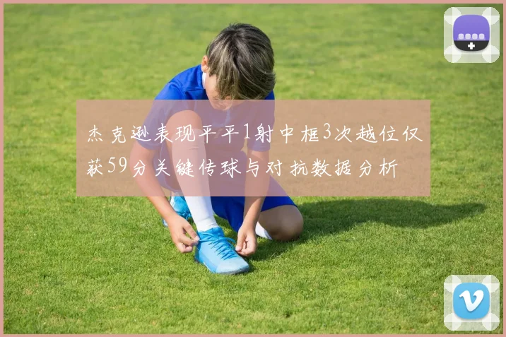 杰克逊表现平平1射中框3次越位仅获59分关键传球与对抗数据分析