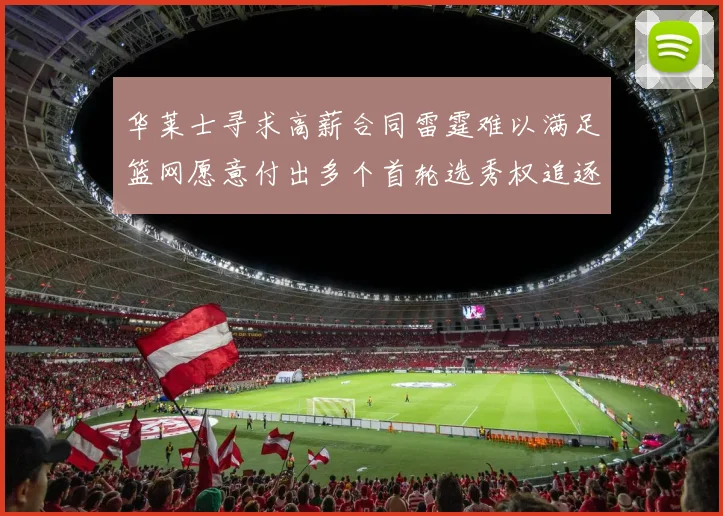 华莱士寻求高薪合同雷霆难以满足篮网愿意付出多个首轮选秀权追逐